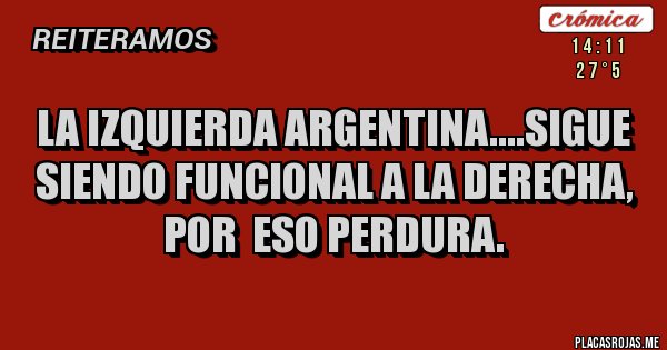 Placas Rojas - LA IZQUIERDA ARGENTINA....SIGUE SIENDO FUNCIONAL A LA DERECHA, 
POR  ESO PERDURA.