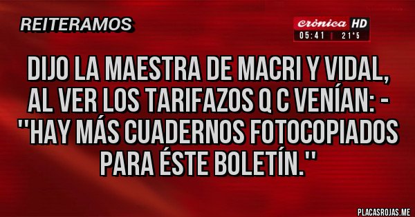 Placas Rojas - Dijo la maestra de macri y vidal, al ver los TARIFAZOS q c venían: - ''HAY MÁS CUADERNOS FOTOCOPIADOS PARA ÉSTE BOLETÍN.''