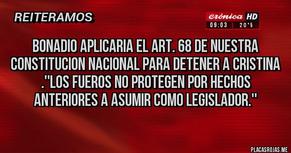 Placas Rojas - BONADIO APLICARIA EL ART. 68 DE NUESTRA CONSTITUCION NACIONAL PARA DETENER A CRISTINA .''LOS FUEROS NO PROTEGEN POR HECHOS ANTERIORES A ASUMIR COMO LEGISLADOR.''