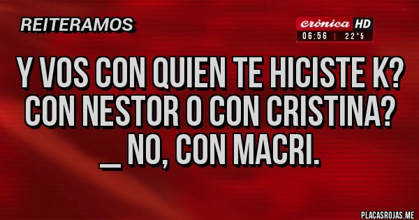 Placas Rojas - Y VOS CON QUIEN TE HICISTE K? CON NESTOR O CON CRISTINA?
_ NO, CON MACRI.