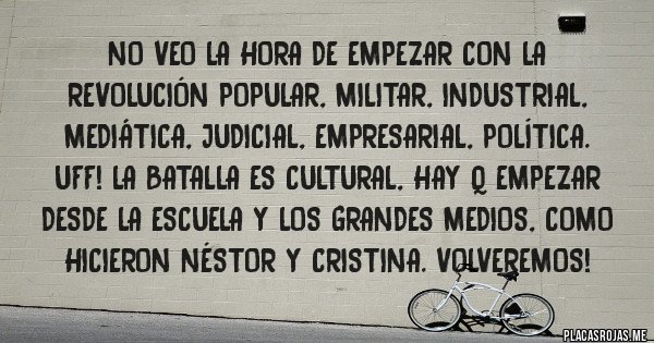 Placas Rojas - No veo la hora de empezar con la revolución popular, militar, industrial, mediática, judicial, empresarial, política. Uff! La batalla es cultural, hay q empezar desde la escuela y los grandes medios, como hicieron Néstor y Cristina. Volveremos!