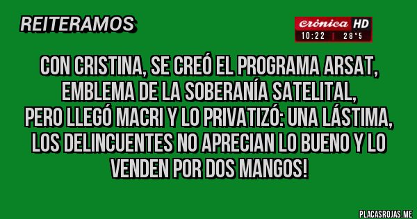 Placas Rojas - Con Cristina, se creó el PROGRAMA ARSAT, emblema de la soberanía satelital,
pero llegó Macri y lo privatizó: una lástima, los delincuentes no aprecian lo bueno y lo venden por dos mangos!