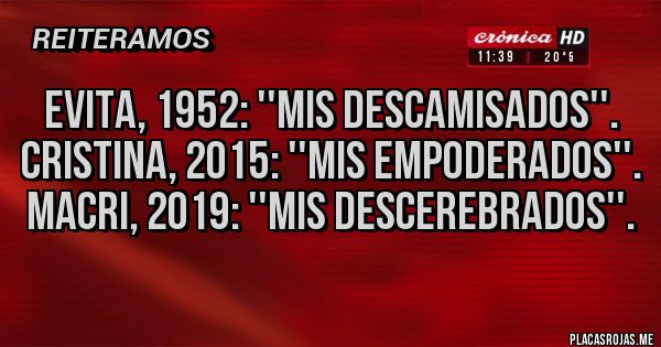 Placas Rojas - EVITA, 1952: ''MIS DESCAMISADOS''.
CRISTINA, 2015: ''MIS EMPODERADOS''.
MACRI, 2019: ''MIS DESCEREBRADOS''.