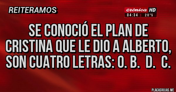 Placas Rojas - SE CONOCIÓ EL PLAN DE CRISTINA QUE LE DIO A ALBERTO, SON CUATRO LETRAS: O. B. D. C. Placas Rojas - SE CONOCIÓ EL PLAN DE CRISTINA QUE LE DIO A ALBERTO, SON CUATRO LETRAS: O. B. D. C.
