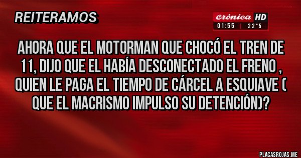 Placas Rojas - Ahora que el motorman que chocó el tren de 11, dijo que el había desconectado el freno , quien le paga el tiempo de cárcel a Esquiave ( que el macrismo impulso su detención)?