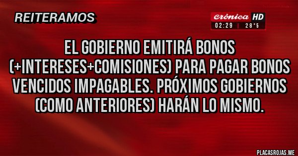 Placas Rojas - EL GOBIERNO EMITIRÁ BONOS (+intereses+comisiones) PARA PAGAR BONOS VENCIDOS IMPAGABLES. PRÓXIMOS GOBIERNOS (como anteriores) HARÁN LO MISMO. 