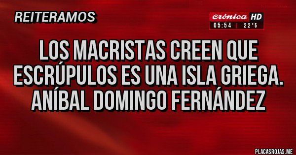Placas Rojas - Los macristas creen que escrúpulos es una isla griega.
Aníbal Domingo Fernández 