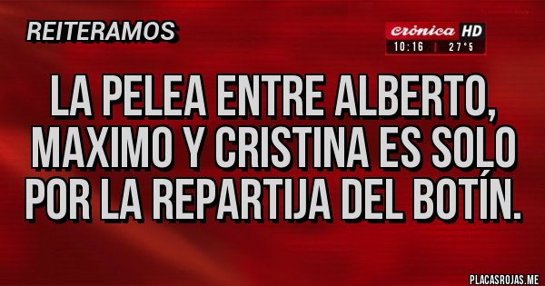 Placas Rojas - La pelea entre Alberto, maximo y Cristina es solo por la repartija del botín. Placas Rojas - La pelea entre Alberto, maximo y Cristina es solo por la repartija del botín.