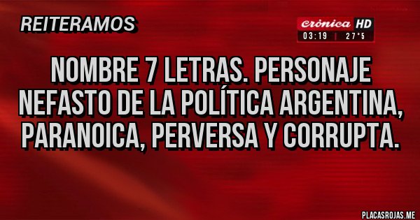 Placas Rojas - Nombre 7 letras. Personaje nefasto de la política argentina, paranoica, perversa y corrupta.