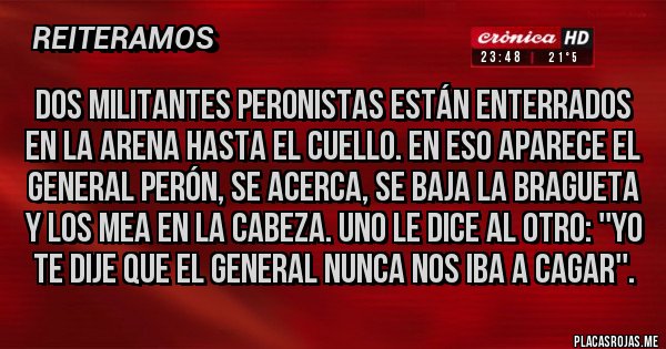 Placas Rojas - Dos militantes peronistas están enterrados en la arena hasta el cuello. En eso aparece el general Perón, se acerca, se baja la bragueta y los mea en la cabeza. Uno le dice al otro: ''Yo te dije que el General nunca nos iba a cagar''.