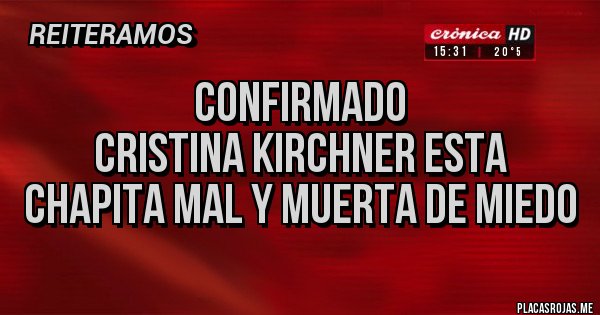 Placas Rojas - CONFIRMADO
CRISTINA kIRCHNER ESTA CHAPITA MAL Y MUERTA DE MIEDO