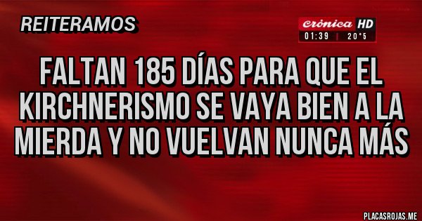 Placas Rojas - FALTAN 185 DÍAS PARA QUE EL KIRCHNERISMO SE VAYA BIEN A LA MIERDA Y NO VUELVAN NUNCA MÁS