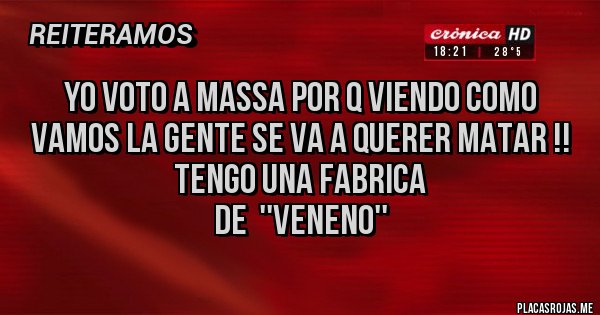 Placas Rojas - YO VOTO A MASSA POR Q VIENDO COMO VAMOS LA GENTE SE VA A QUERER MATAR !! 
TENGO UNA FABRICA
DE  ''VENENO''