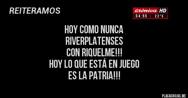 Placas Rojas - HOY COMO NUNCA
RIVERPLATENSES
CON RIQUELME!!!
HOY LO QUE ESTÁ EN JUEGO
ES LA PATRIA!!! Placas Rojas - HOY COMO NUNCA
RIVERPLATENSES
CON RIQUELME!!!
HOY LO QUE ESTÁ EN JUEGO
ES LA PATRIA!!!