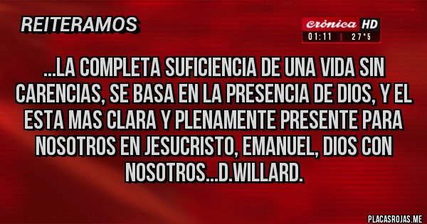 Placas Rojas - ...LA COMPLETA SUFICIENCIA DE UNA VIDA SIN CARENCIAS, SE BASA EN LA PRESENCIA DE DIOS, Y EL ESTA MAS CLARA Y PLENAMENTE PRESENTE PARA NOSOTROS EN JESUCRISTO, EMANUEL, DIOS CON NOSOTROS...D.WILLARD.
