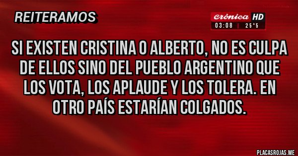 Placas Rojas - Si existen Cristina o Alberto, no es culpa de ellos sino del pueblo argentino que los vota, los aplaude y los tolera. En otro país estarían colgados.