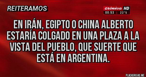 Placas Rojas - En Irán, Egipto o China Alberto estaría colgado en una plaza a la vista del pueblo, que suerte que está en Argentina.