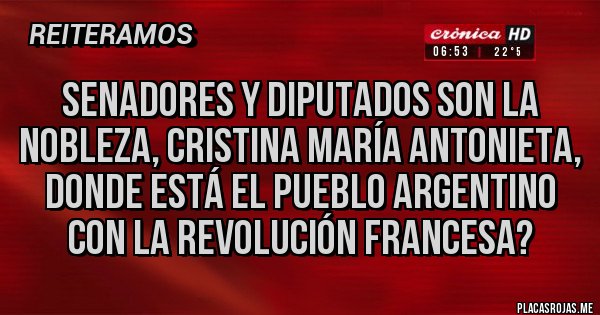Placas Rojas - Senadores y diputados son la nobleza, Cristina María Antonieta, donde está el pueblo argentino con la revolución francesa? Placas Rojas - Senadores y diputados son la nobleza, Cristina María Antonieta, donde está el pueblo argentino con la revolución francesa?