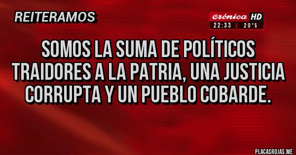 Placas Rojas - Somos la suma de políticos traidores a la patria, una justicia corrupta y un pueblo cobarde.