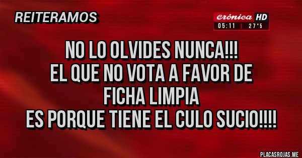Placas Rojas - NO LO OLVIDES NUNCA!!!
EL QUE NO VOTA A FAVOR DE
FICHA LIMPIA 
ES PORQUE TIENE EL CULO SUCIO!!!!