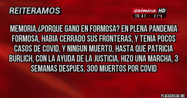Placas Rojas - MEMORIA,¿PORQUE GANO EN FORMOSA? EN PLENA PANDEMIA FORMOSA, HABIA CERRADO SUS FRONTERAS, Y TENIA POCOS CASOS DE COVID, Y NINGUN MUERTO, HASTA QUE PATRICIA BURLICH, CON LA AYUDA DE LA JUSTICIA, HIZO UNA MARCHA, 3 SEMANAS DESPUES, 300 MUERTOS POR COVID
