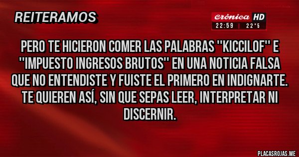 Placas Rojas - Pero te hicieron comer las palabras ''Kiccilof'' e ''impuesto ingresos brutos'' en una noticia falsa que no entendiste y fuiste el primero en indignarte. 
Te quieren así, sin que sepas leer, interpretar ni discernir.