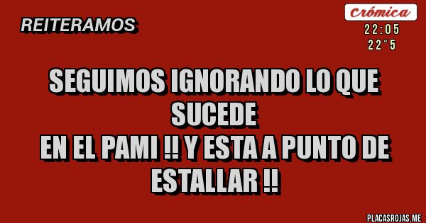 Placas Rojas - SEGUIMOS IGNORANDO LO QUE SUCEDE
EN EL PAMI !! Y ESTA A PUNTO DE ESTALLAR !!