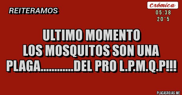 Placas Rojas - ULTIMO MOMENTO
LOS MOSQUITOS SON UNA PLAGA............DEL PRO L.P.M.Q.P!!!