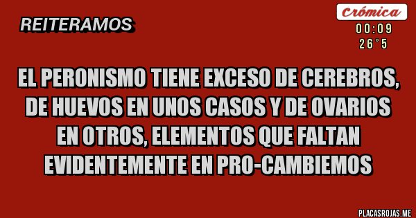Placas Rojas - El peronismo tiene exceso de cerebros, de huevos en unos casos y de ovarios en otros, elementos que faltan evidentemente en PRO-CAMBIEMOS