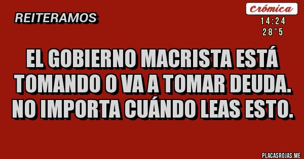 Placas Rojas - El gobierno macrista está tomando o va a tomar deuda. No importa cuándo leas esto.