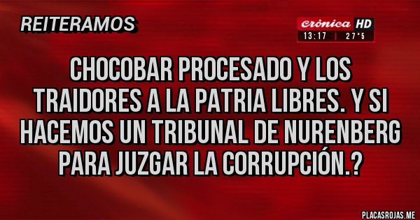 Placas Rojas - CHOCOBAR PROCESADO Y LOS TRAIDORES A LA PATRIA LIBRES. Y SI HACEMOS UN TRIBUNAL DE NURENBERG PARA JUZGAR LA CORRUPCIÓN.?