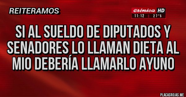 Placas Rojas - Si al sueldo de diputados y senadores lo llaman DIETA al mio debería llamarlo AYUNO