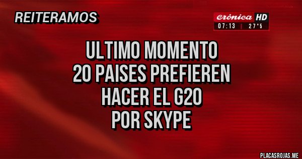 Placas Rojas - Ultimo momento
20 paises prefieren
Hacer el g20 
Por skype