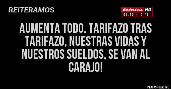 Placas Rojas - AUMENTA TODO. TARIFAZO TRAS TARIFAZO, NUESTRAS VIDAS Y NUESTROS SUELDOS, SE VAN AL CARAJO!