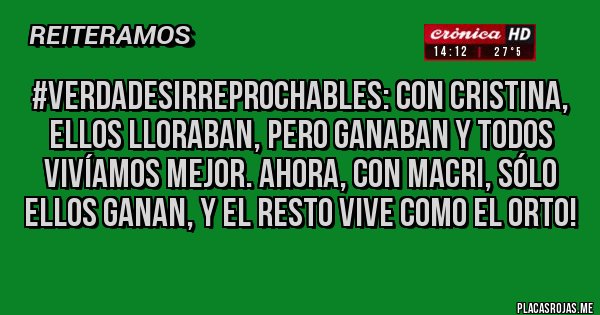 Placas Rojas - #VerdadesIrreprochables: Con Cristina, ellos lloraban, pero ganaban y todos vivíamos mejor. Ahora, con Macri, sólo ellos ganan, y el resto vive como el orto!