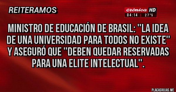 Placas Rojas - Ministro de educación de Brasil: ''La idea de una universidad para todos no existe'' y aseguró que ''deben quedar reservadas para una elite intelectual''.