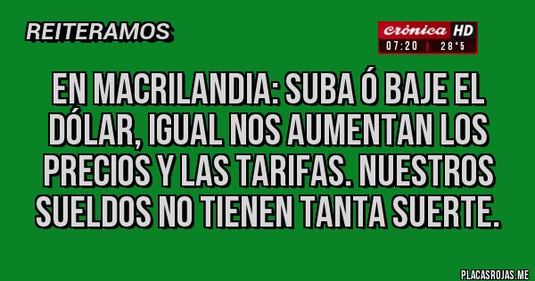 Placas Rojas - En MACRILANDIA: suba ó baje el dólar, igual nos aumentan los precios y las tarifas. Nuestros sueldos no tienen tanta suerte.