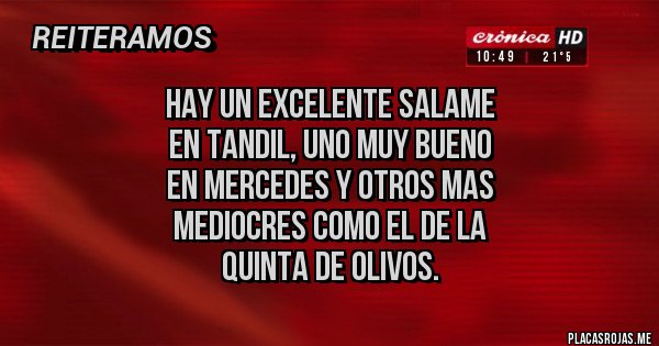 Placas Rojas - HAY UN EXCELENTE SALAME 
EN TANDIL, UNO MUY BUENO 
EN MERCEDES Y OTROS MAS
 MEDIOCRES COMO EL DE LA
 QUINTA DE OLIVOS.