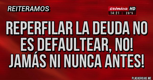 Placas Rojas - Reperfilar la deuda no es defaultear, no! Jamás ni NUNCA ANTES!