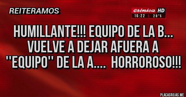 Placas Rojas - HUMILLANTE!!! EQUIPO DE LA B... VUELVE A DEJAR AFUERA A ''EQUIPO'' DE LA A....  HORROROSO!!!