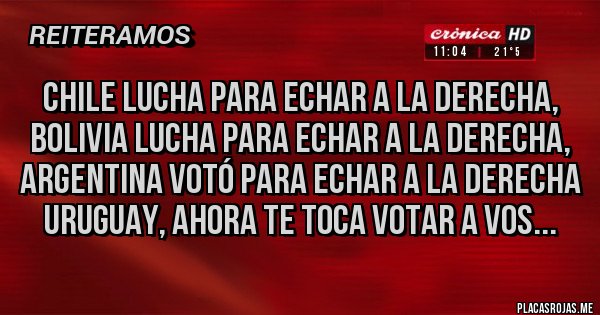 Placas Rojas - Chile lucha para echar a la derecha,
Bolivia lucha para echar a la derecha,
Argentina votó para echar a la derecha
Uruguay, ahora te toca votar a vos...