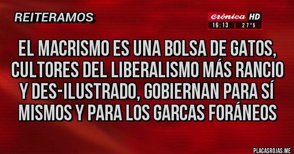 Placas Rojas - El macrismo es una bolsa de gatos, cultores del liberalismo más rancio y des-ilustrado, gobiernan para sí mismos y para los garcas foráneos