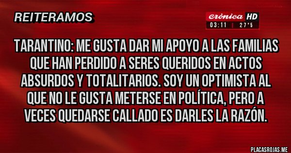 Placas Rojas - TARANTINO: Me gusta dar mi apoyo a las familias que han perdido a seres queridos en actos absurdos y totalitarios. Soy un optimista al que no le gusta meterse en política, pero a veces quedarse callado es darles la razón. 