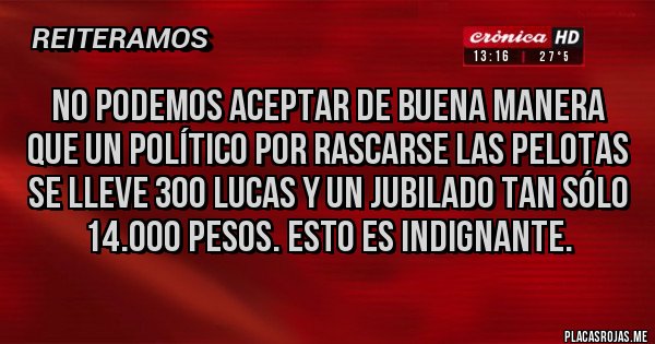 Placas Rojas - No podemos aceptar de buena manera que un político por rascarse las pelotas se lleve 300 lucas y un jubilado tan sólo 14.000 pesos. Esto es indignante.