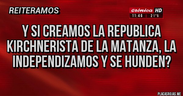 Placas Rojas - Y SI CREAMOS LA REPUBLICA KIRCHNERISTA DE LA MATANZA, LA INDEPENDIZAMOS Y SE HUNDEN?