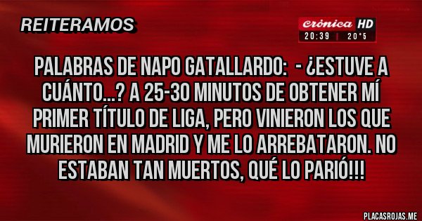 Placas Rojas - Palabras de Napo Gatallardo:  - ¿Estuve a cuánto...? A 25-30 minutos de obtener mí primer título de Liga, pero vinieron los que murieron en Madrid y me lo arrebataron. No estaban tan muertos, qué lo parió!!!
