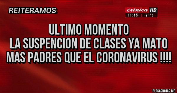 Placas Rojas - Ultimo Momento 
La suspencion de clases ya mato mas padres que el coronavirus !!!!