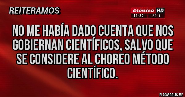 Placas Rojas - NO ME HABÍA DADO CUENTA QUE NOS GOBIERNAN CIENTÍFICOS, SALVO QUE SE CONSIDERE AL CHOREO MÉTODO CIENTÍFICO.