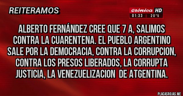 Placas Rojas - ALBERTO FERNÁNDEZ CREE QUE 7 A, SALIMOS CONTRA LA CUARENTENA. EL PUEBLO ARGENTINO SALE POR LA DEMOCRACIA, CONTRA LA CORRUPCION, CONTRA LOS PRESOS LIBERADOS, LA CORRUPTA JUSTICIA, LA VENEZUELIZACION  DE ATGENTINA.