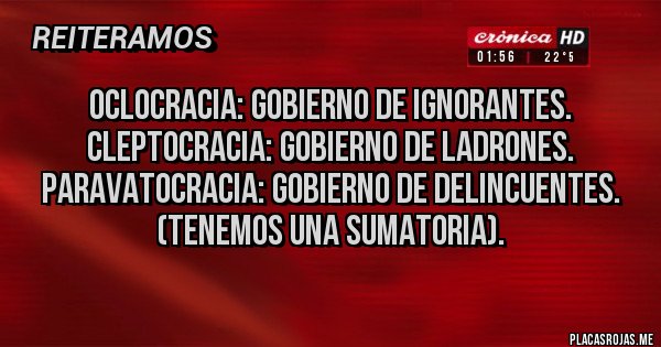 Placas Rojas - OCLOCRACIA: GOBIERNO DE IGNORANTES.
CLEPTOCRACIA: GOBIERNO DE LADRONES.
PARAVATOCRACIA: GOBIERNO DE DELINCUENTES.
(TENEMOS UNA SUMATORIA).
